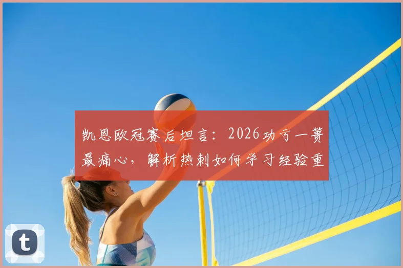 凯恩欧冠赛后坦言：2026功亏一篑最痛心，解析热刺如何学习经验重新启航