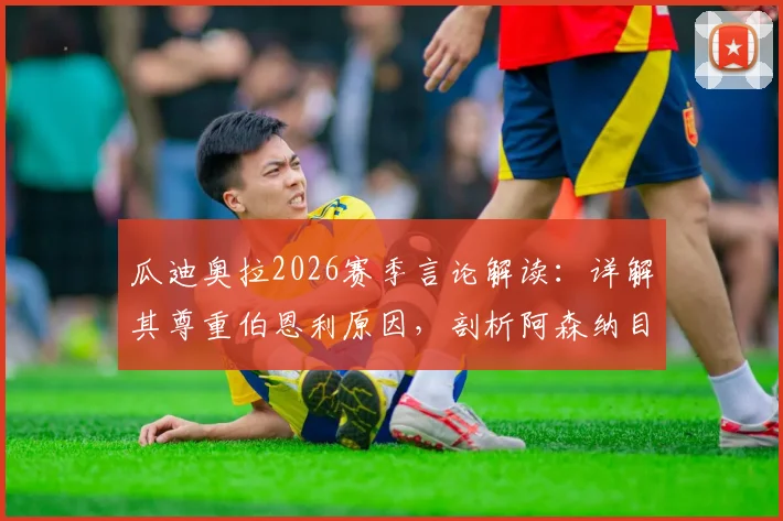 瓜迪奥拉2026赛季言论解读：详解其尊重伯恩利原因，剖析阿森纳目前更出色发挥的关键点与冠军前景
