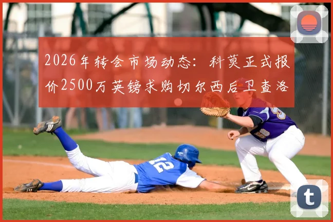 2026年转会市场动态:科莫正式报价2500万英镑求购切尔西后卫查洛巴,天空体育披露交易细节