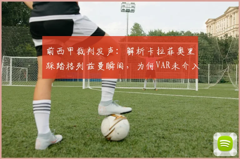 前西甲裁判发声：解析卡拉菲奥里踩踏格列兹曼瞬间，为何VAR未介入且马竞痛失点球机会？