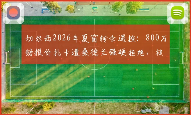 切尔西2026年夏窗转会遇挫:800万镑报价扎卡遭桑德兰强硬拒绝,核心被标为非卖品背后原因解析