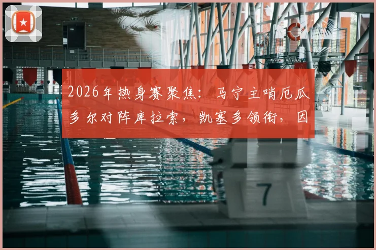 2026年热身赛聚焦：马宁主哨厄瓜多尔对阵库拉索，凯塞多领衔，因卡皮耶出战看点解析与阵容前瞻