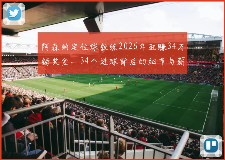 阿森纳定位球教练2026年狂赚34万镑奖金,34个进球背后的细节与薪资结构解析