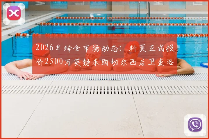 2026年转会市场动态：科莫正式报价2500万英镑求购切尔西后卫查洛巴，天空体育披露交易细节