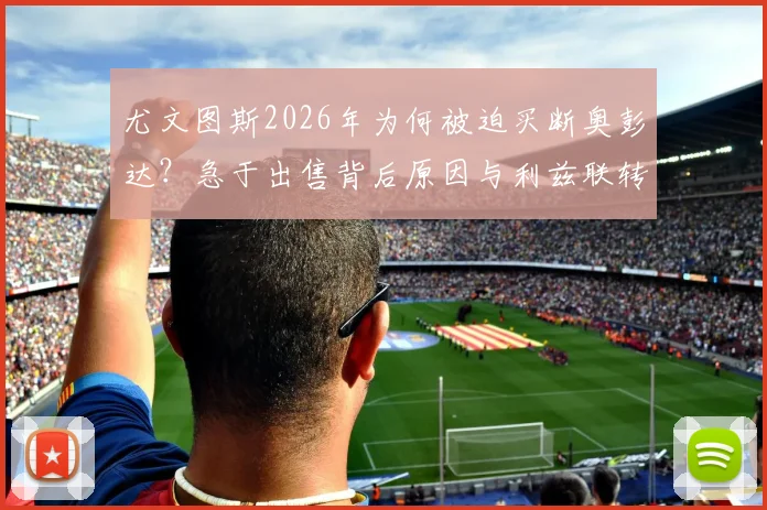 尤文图斯2026年为何被迫买断奥彭达？急于出售背后原因与利兹联转会追逐深度分析