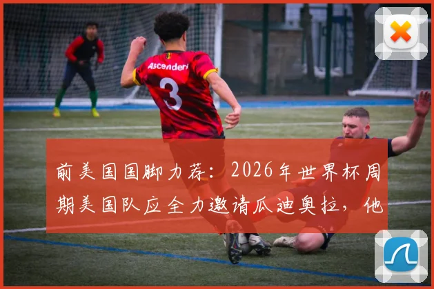 前美国国脚力荐:2026年世界杯周期美国队应全力邀请瓜迪奥拉,他能引爆美国足球市场吗?