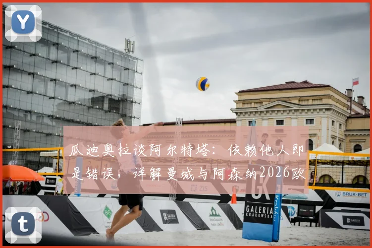 瓜迪奥拉谈阿尔特塔：依赖他人即是错误，详解曼城与阿森纳2026欧冠决赛师徒对决前景