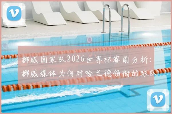 挪威国家队2026世界杯赛前分析:挪威媒体为何对哈兰德领衔的球队如此乐观?潜在对手与晋级之路展望