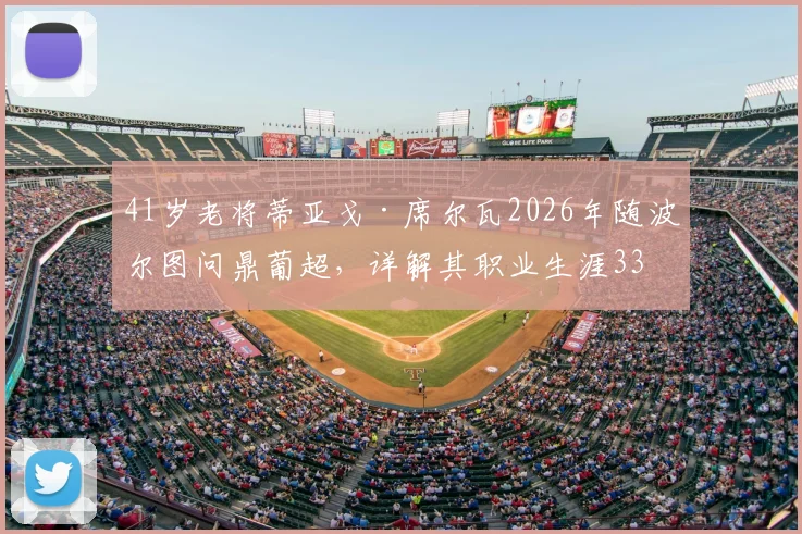 41岁老将蒂亚戈·席尔瓦2026年随波尔图问鼎葡超,详解其职业生涯33座冠军奖杯全记录