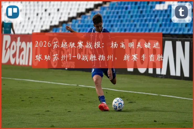 2026苏超联赛战报:杨高明关键进球助苏州1-0战胜扬州,新赛季首胜全解析