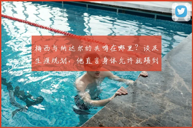 梅西与纳达尔的共鸣在哪里？谈及生涯规划，他直言身体允许就踢到2026世界杯后
