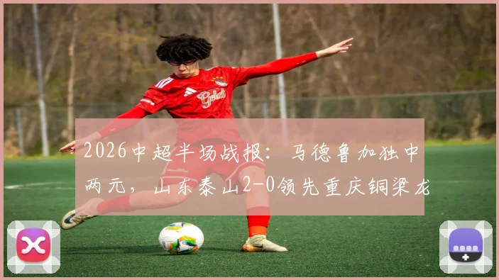 2026中超半场战报:马德鲁加独中两元,山东泰山2-0领先重庆铜梁龙,全场回顾与球员数据解析
