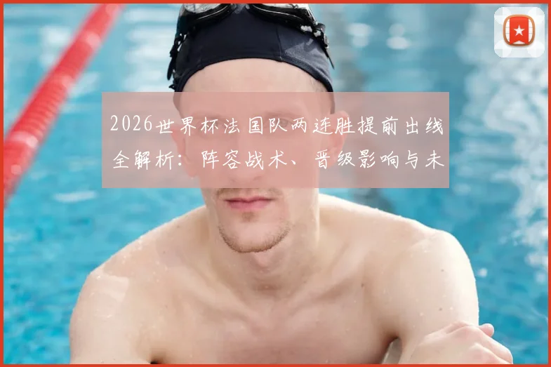 2026世界杯法国队两连胜提前出线全解析:阵容战术、晋级影响与未来夺冠前景展望
