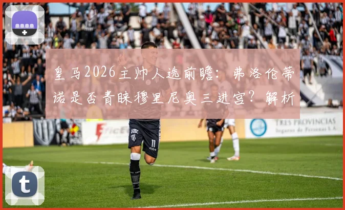 皇马2026主帅人选前瞻：弗洛伦蒂诺是否青睐穆里尼奥三进宫？解析皇马帅位最新动态与潜在继任者