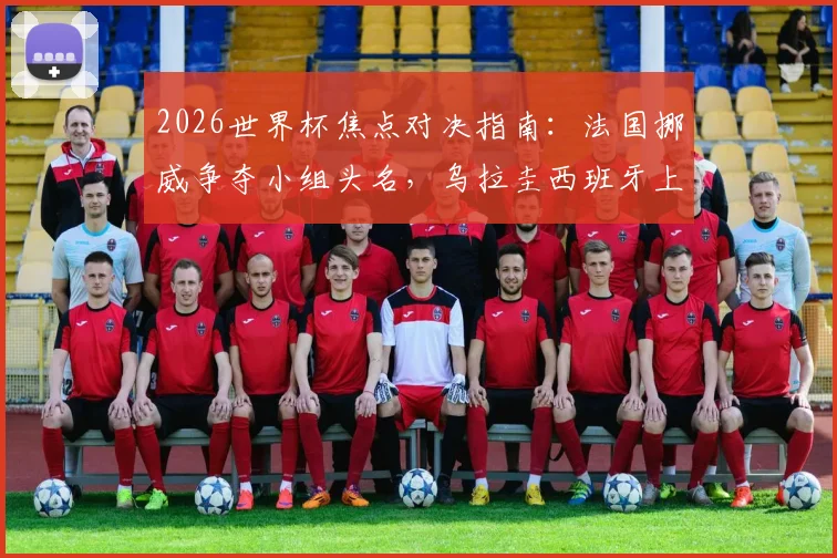 2026世界杯焦点对决指南：法国挪威争夺小组头名，乌拉圭西班牙上演生死战前瞻与解析