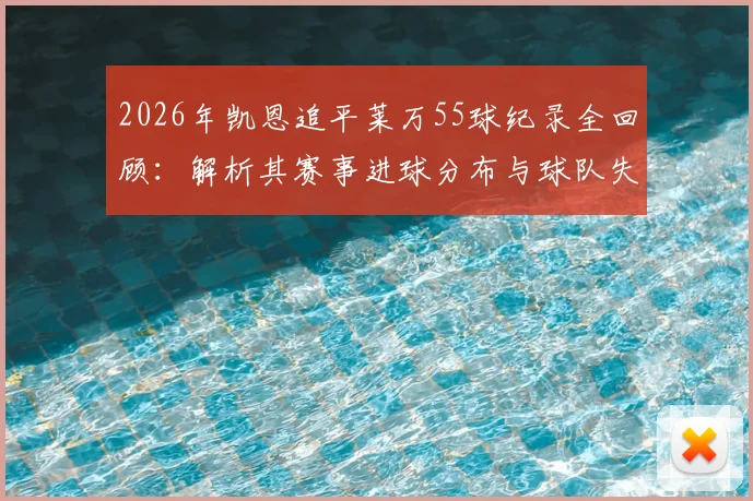 2026年凯恩追平莱万55球纪录全回顾：解析其赛事进球分布与球队失利原因