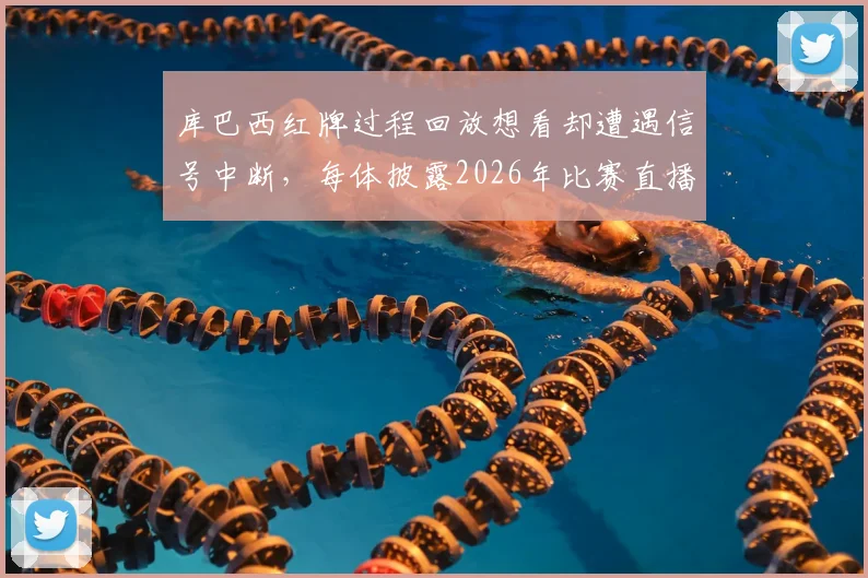 库巴西红牌过程回放想看却遭遇信号中断，每体披露2026年比赛直播尴尬插曲细节