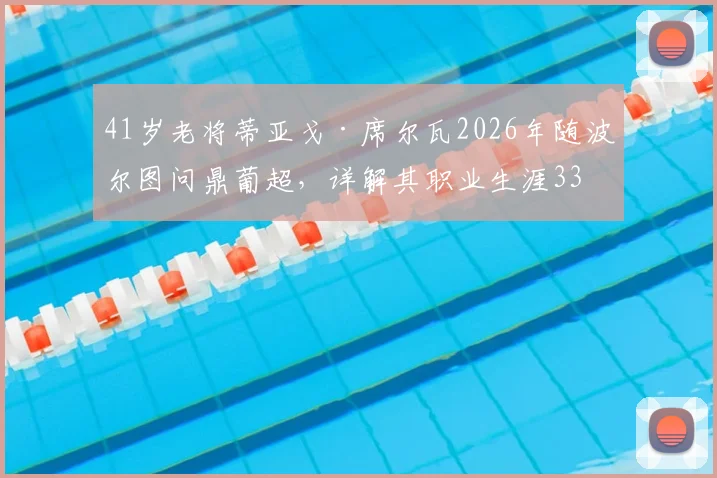 41岁老将蒂亚戈·席尔瓦2026年随波尔图问鼎葡超，详解其职业生涯33座冠军奖杯全记录