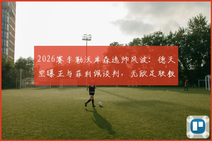 2026赛季勒沃库森选帅风波:德天空曝正与菲利佩谈判,无欧足联教练证成最大障碍,附教练证考取全指南