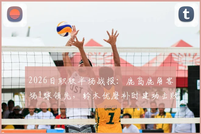 2026日职联半场战报：鹿岛鹿角客场1球领先，铃木优磨补时建功击败柏太阳神