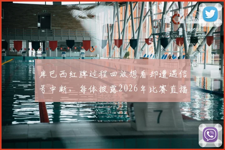 库巴西红牌过程回放想看却遭遇信号中断，每体披露2026年比赛直播尴尬插曲细节
