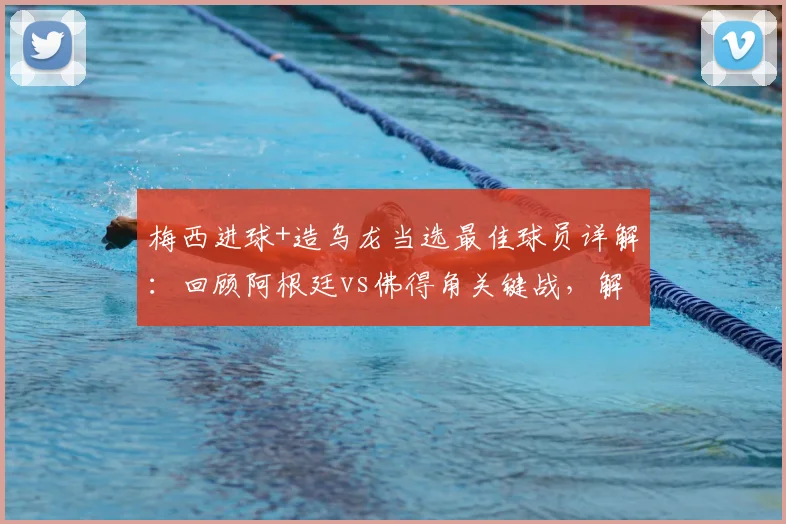 梅西进球+造乌龙当选最佳球员详解：回顾阿根廷vs佛得角关键战，解析官方评选标准与球员数据
